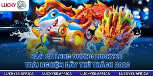 Bắn Cá Long Vương Lucky88 – Trải Nghiệm Đầy Thử Thách 2026